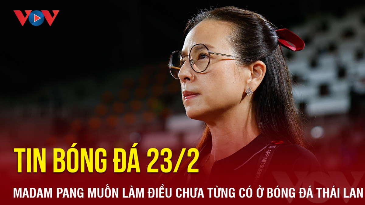 Tin bóng đá 23/2: Madam Pang muốn làm điều chưa từng có ở bóng đá Thái Lan